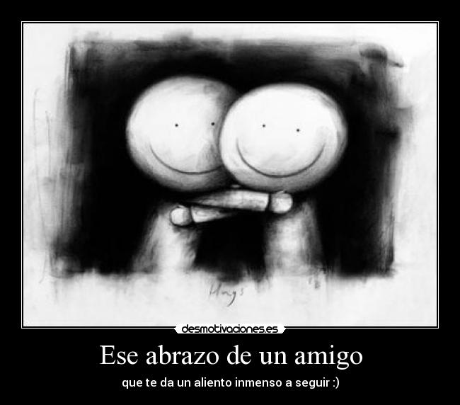 Ese abrazo de un amigo - que te da un aliento inmenso a seguir :)