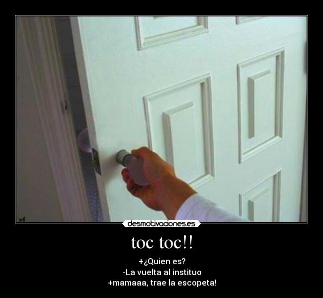 toc toc!! - +¿Quien es?
-La vuelta al instituo
+mamaaa, trae la escopeta!