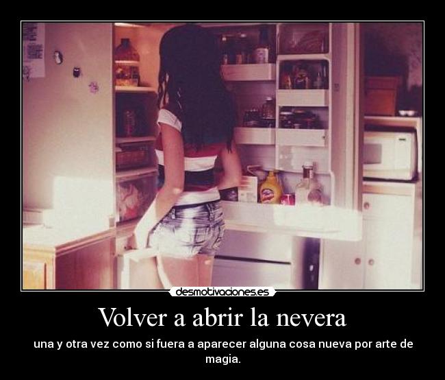 Volver a abrir la nevera - una y otra vez como si fuera a aparecer alguna cosa nueva por arte de magia.