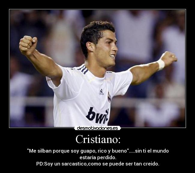 Cristiano: - Me silban porque soy guapo, rico y bueno.....sin ti el mundo estaría perdido.
PD:Soy un sarcastico,como se puede ser tan creido.