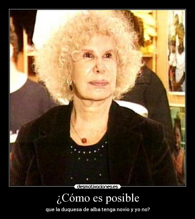 ¿Cómo es posible - que la duquesa de alba tenga novio y yo no?