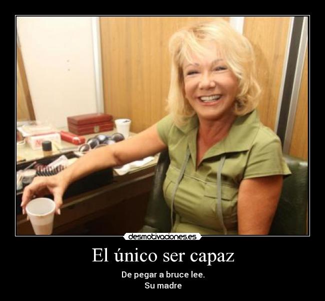 El único ser capaz - De pegar a bruce lee.
Su madre