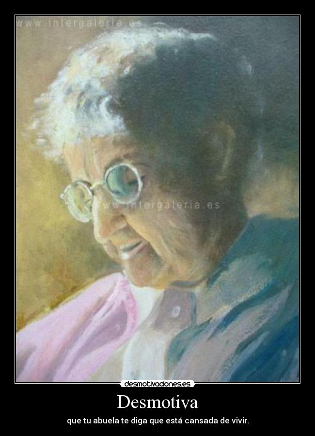 Desmotiva - que tu abuela te diga que está cansada de vivir.
