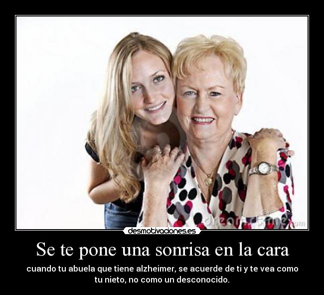 Se te pone una sonrisa en la cara - cuando tu abuela que tiene alzheimer, se acuerde de ti y te vea como
tu nieto, no como un desconocido.