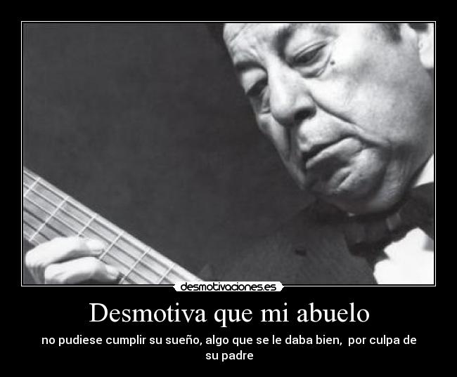 Desmotiva que mi abuelo - no pudiese cumplir su sueño, algo que se le daba bien,  por culpa de su padre