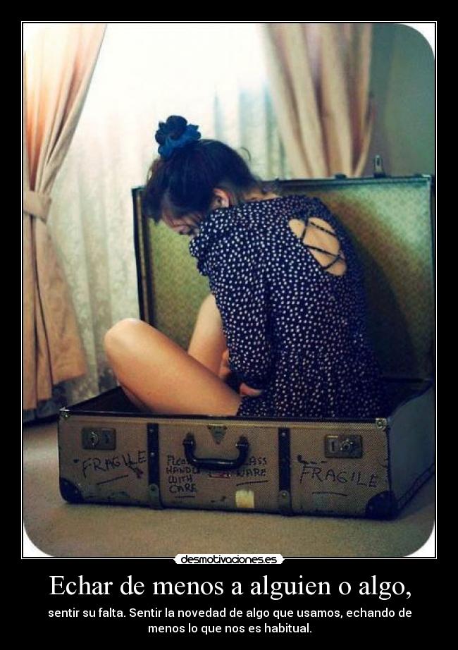 Echar de menos a alguien o algo, - sentir su falta. Sentir la novedad de algo que usamos, echando de
menos lo que nos es habitual.