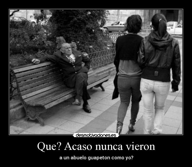 Que? Acaso nunca vieron - a un abuelo guapeton como yo?