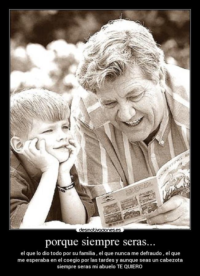 porque siempre seras... - el que lo dio todo por su familia , el que nunca me defraudo , el que
me esperaba en el coegio por las tardes y aunque seas un cabezota
siempre seras mi abuelo TE QUIERO