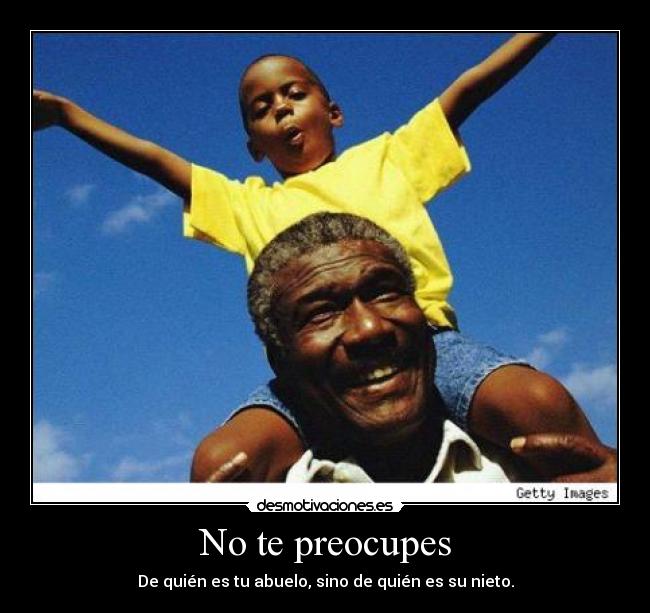 No te preocupes - De quién es tu abuelo, sino de quién es su nieto.