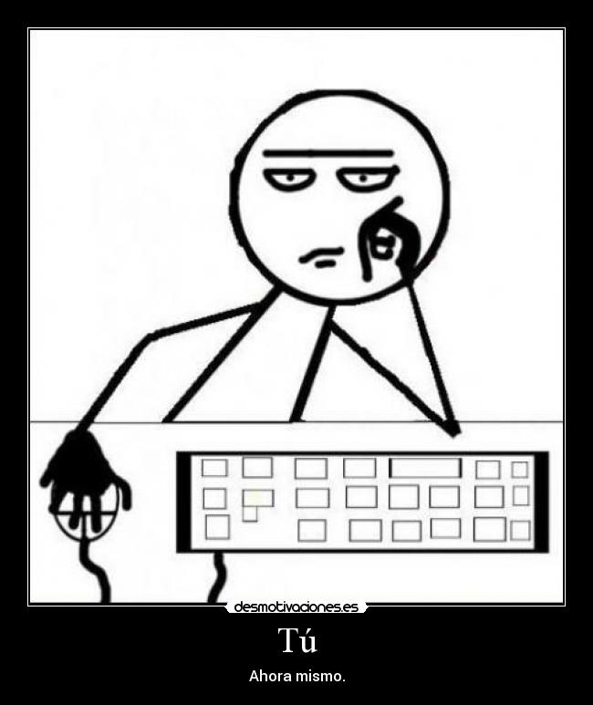 Tú - Ahora mismo.