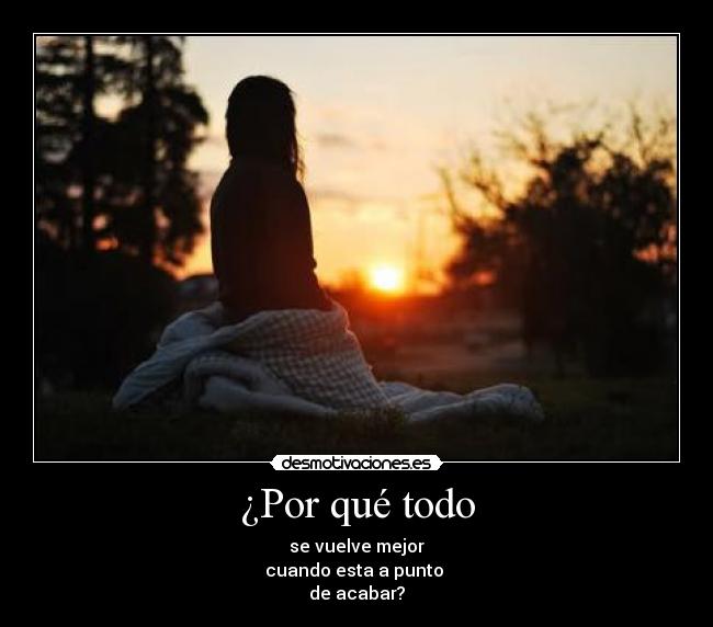 ¿Por qué todo - se vuelve mejor
cuando esta a punto
de acabar?
