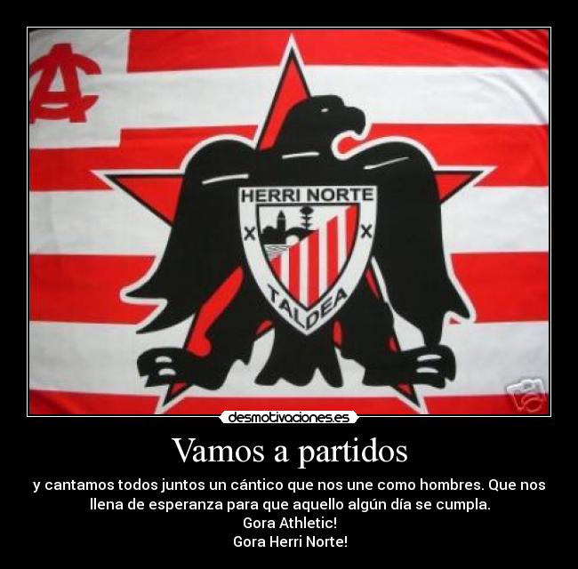 Vamos a partidos - y cantamos todos juntos un cántico que nos une como hombres. Que nos
llena de esperanza para que aquello algún día se cumpla.
Gora Athletic!
Gora Herri Norte!