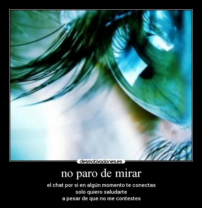 no paro de mirar - el chat por si en algún momento te conectas
solo quiero saludarte
a pesar de que no me contestes