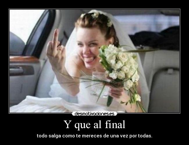 Y que al final - todo salga como te mereces de una vez por todas.