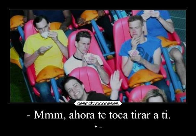- Mmm, ahora te toca tirar a ti. - + ...