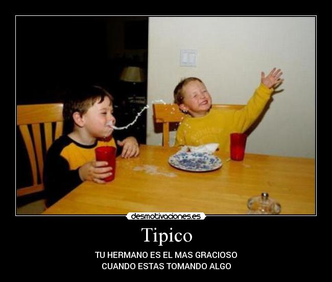 Tipico - TU HERMANO ES EL MAS GRACIOSO
CUANDO ESTAS TOMANDO ALGO