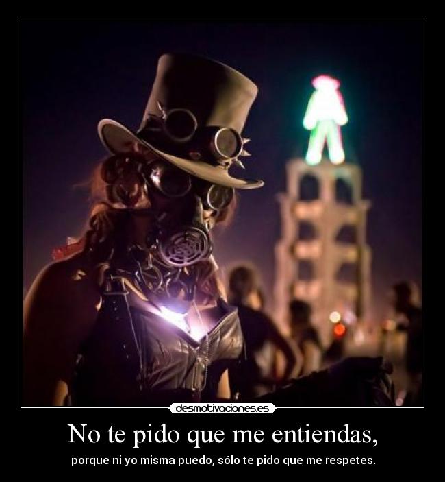 No te pido que me entiendas, - porque ni yo misma puedo, sólo te pido que me respetes.