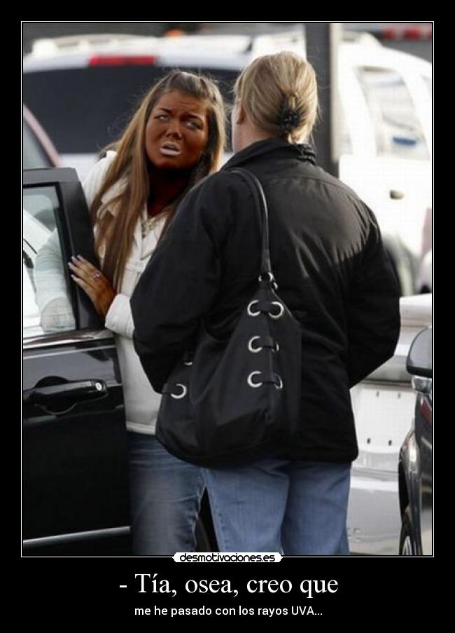 - Tía, osea, creo que -