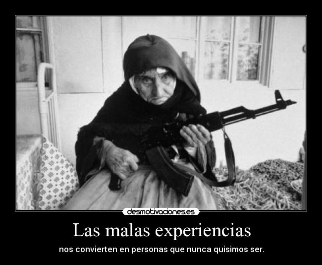 Las malas experiencias - nos convierten en personas que nunca quisimos ser.