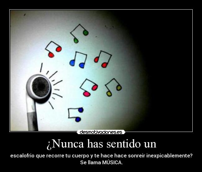 ¿Nunca has sentido un - escalofrio que recorre tu cuerpo y te hace hace sonreir inexpicablemente?
Se llama MÚSICA.