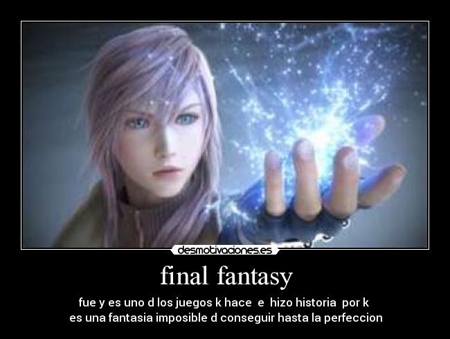 final fantasy - fue y es uno d los juegos k hace  e  hizo historia  por k 
es una fantasia imposible d conseguir hasta la perfeccion