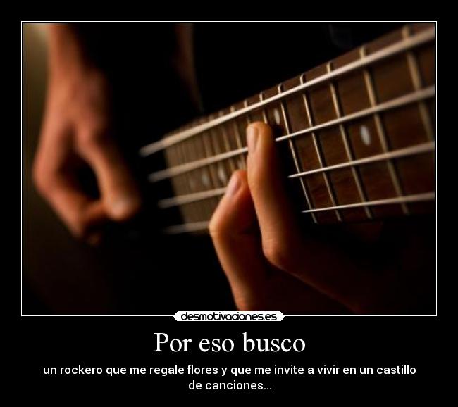 Por eso busco - un rockero que me regale flores y que me invite a vivir en un castillo de canciones...