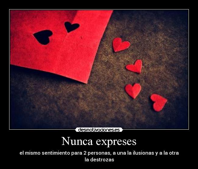 Nunca expreses - el mismo sentimiento para 2 personas, a una la ilusionas y a la otra la destrozas