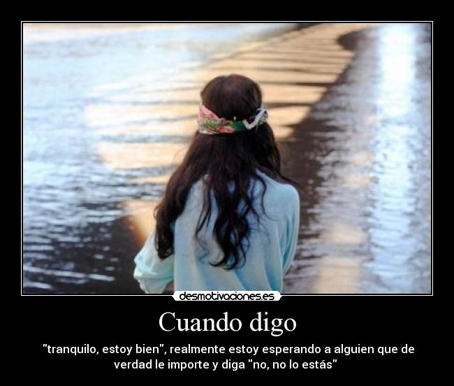 Cuando digo - tranquilo, estoy bien, realmente estoy esperando a alguien que de
verdad le importe y diga no, no lo estás