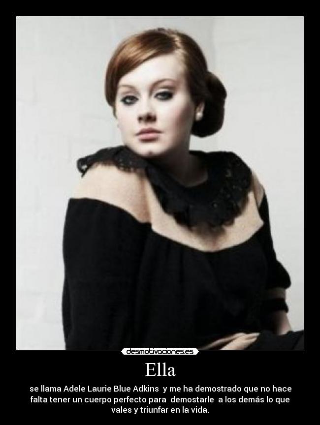 Ella - se llama Adele Laurie Blue Adkins y me ha demostrado que no hace
falta tener un cuerpo perfecto para demostarle a los demás lo que
vales y triunfar en la vida.