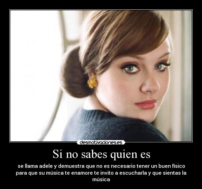 Si no sabes quien es - se llama adele y demuestra que no es necesario tener un buen físico
para que su música te enamore te invito a escucharla y que sientas la
música
