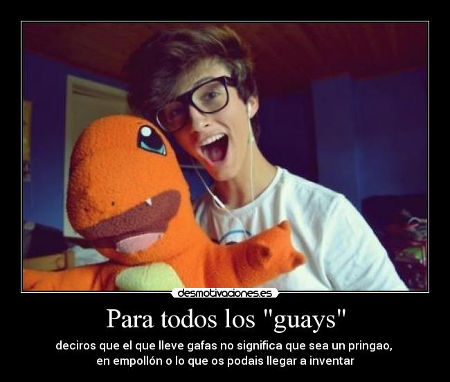Para todos los guays - deciros que el que lleve gafas no significa que sea un pringao, 
en empollón o lo que os podais llegar a inventar