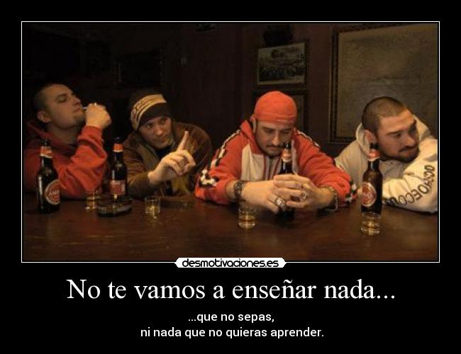 No te vamos a enseñar nada... - ...que no sepas,
 ni nada que no quieras aprender.