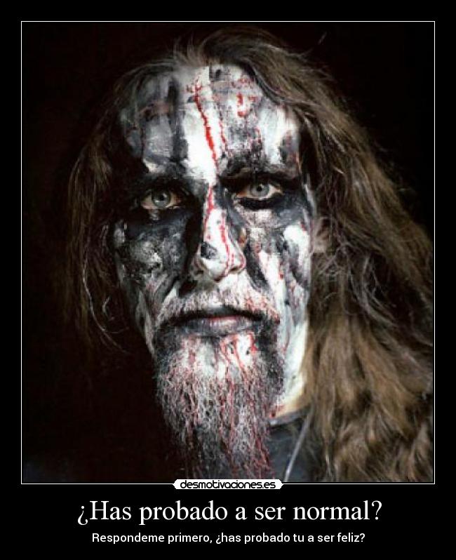¿Has probado a ser normal? - Respondeme primero, ¿has probado tu a ser feliz?