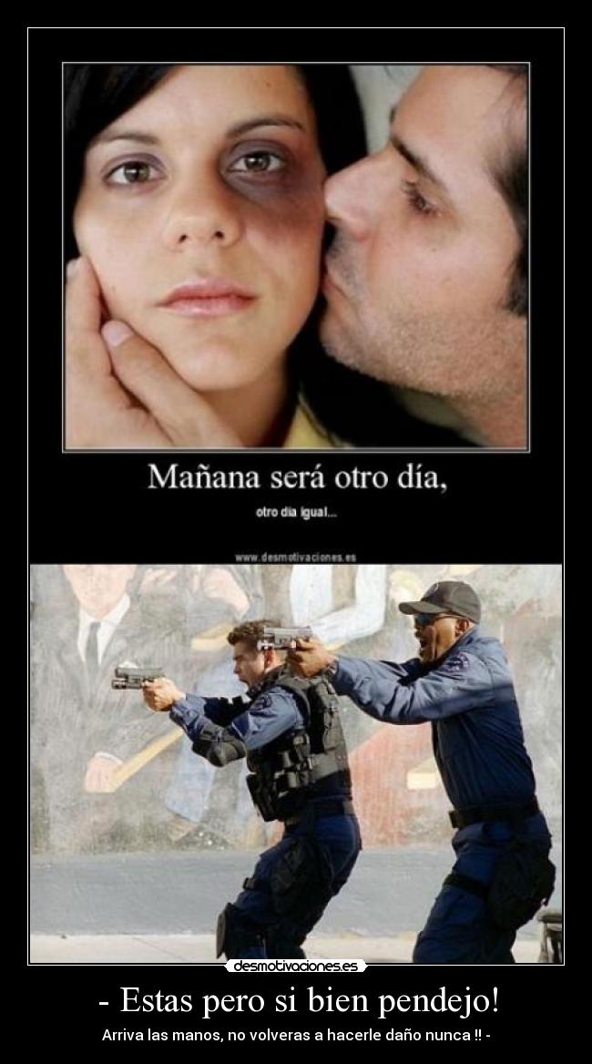 - Estas pero si bien pendejo! - Arriva las manos, no volveras a hacerle daño nunca !! -