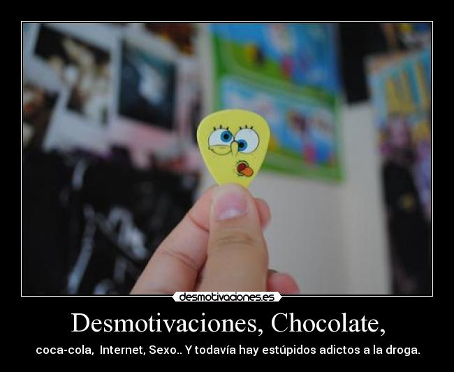 Desmotivaciones, Chocolate, - coca-cola, Internet, Sexo.. Y todavía hay estúpidos adictos a la droga.