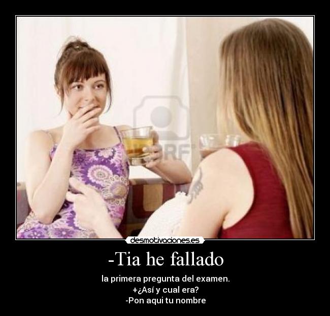 -Tia he fallado - la primera pregunta del examen.
+¿Así y cual era?
-Pon aqui tu nombre