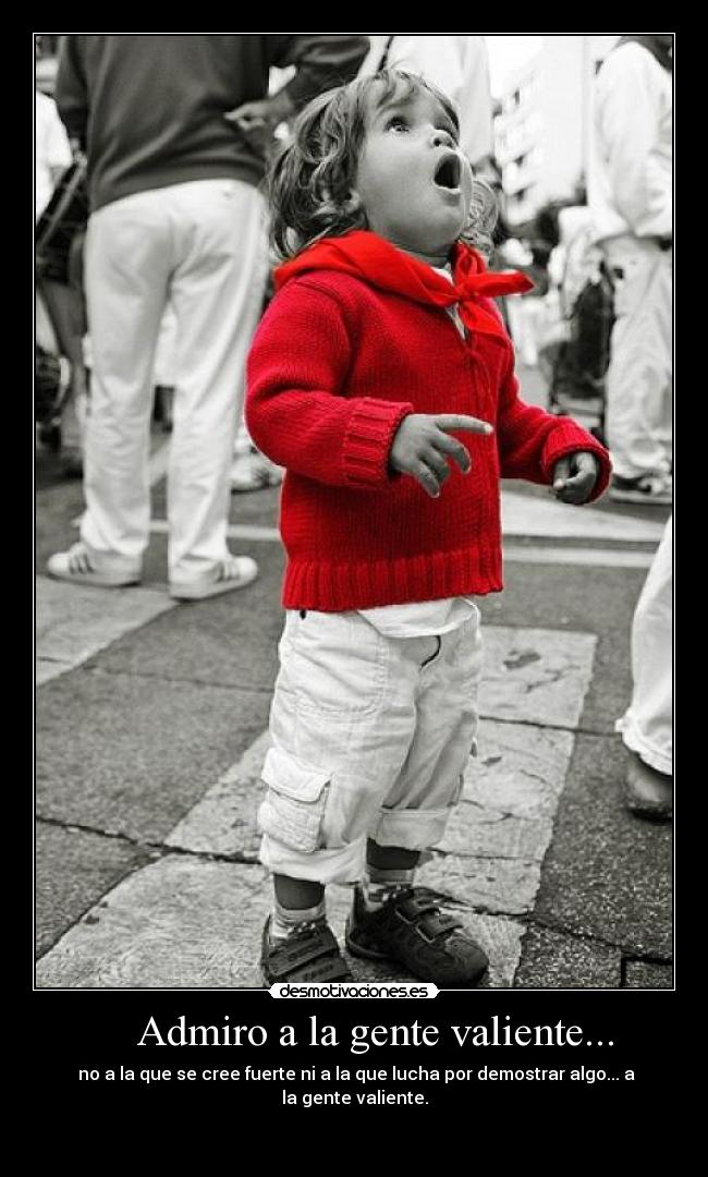 Admiro a la gente valiente... -