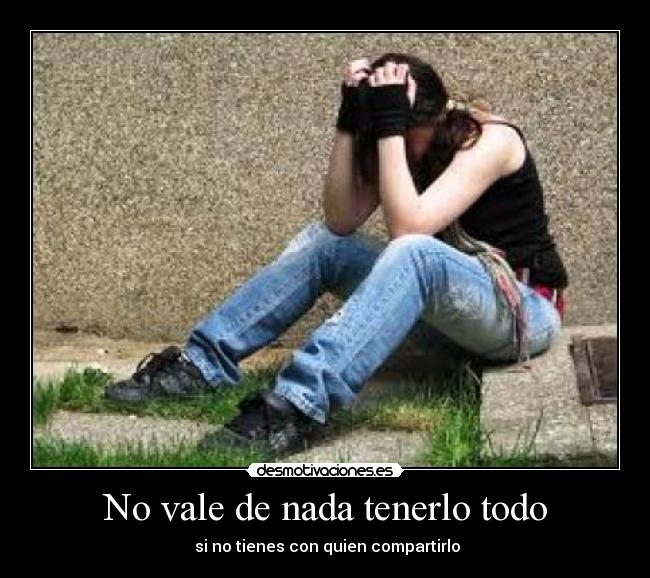 No vale de nada tenerlo todo - si no tienes con quien compartirlo