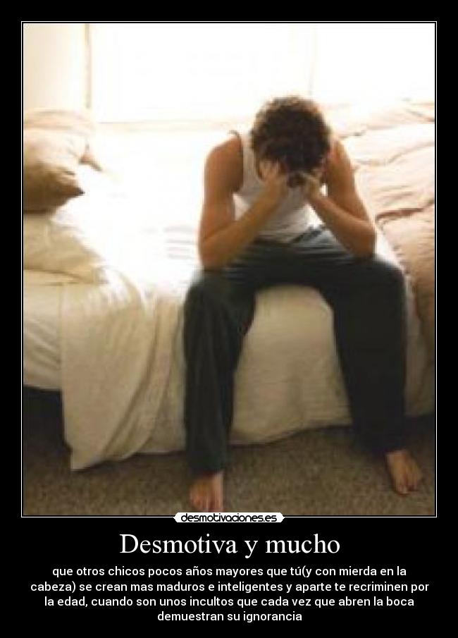 Desmotiva y mucho - que otros chicos pocos años mayores que tú(y con mierda en la
cabeza) se crean mas maduros e inteligentes y aparte te recriminen por
la edad, cuando son unos incultos que cada vez que abren la boca
demuestran su ignorancia