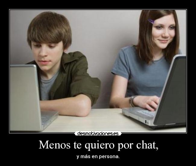 Menos te quiero por chat, - y más en persona.