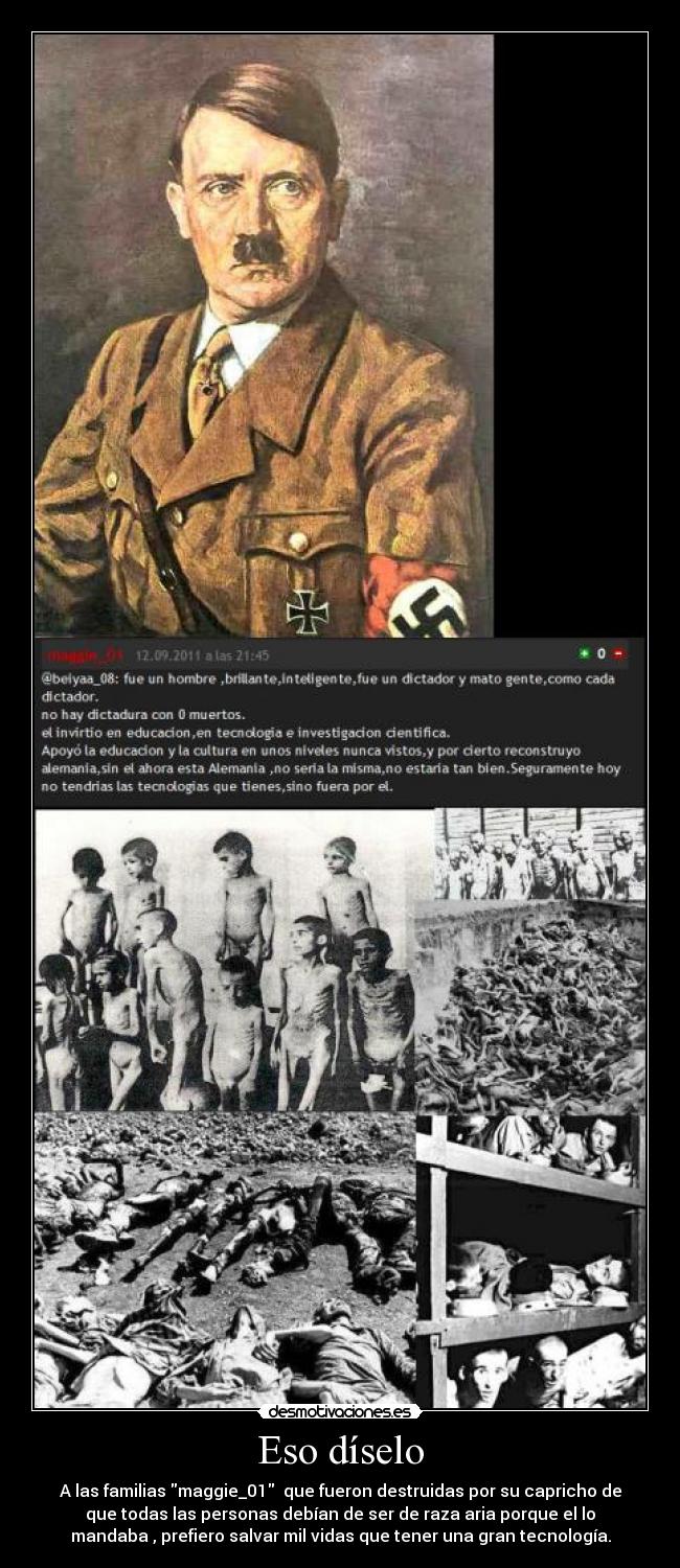 Eso díselo - A las familias maggie_01  que fueron destruidas por su capricho de
que todas las personas debían de ser de raza aria porque el lo
mandaba , prefiero salvar mil vidas que tener una gran tecnología.