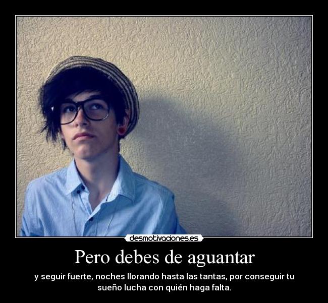 Pero debes de aguantar - y seguir fuerte, noches llorando hasta las tantas, por conseguir tu
sueño lucha con quién haga falta.