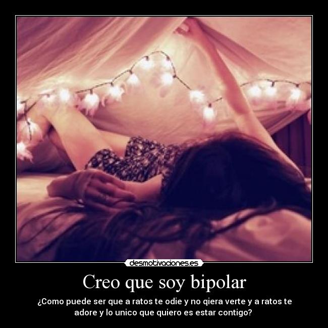 Creo que soy bipolar - ¿Como puede ser que a ratos te odie y no qiera verte y a ratos te
adore y lo unico que quiero es estar contigo? 