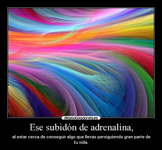 Ese subidón de adrenalina, -