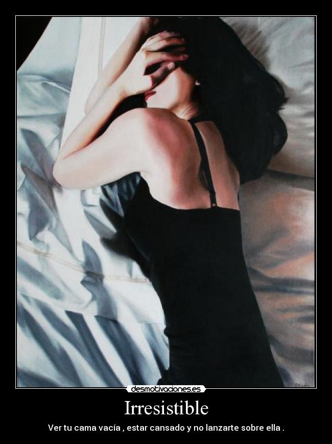 Irresistible - Ver tu cama vacía , estar cansado y no lanzarte sobre ella .