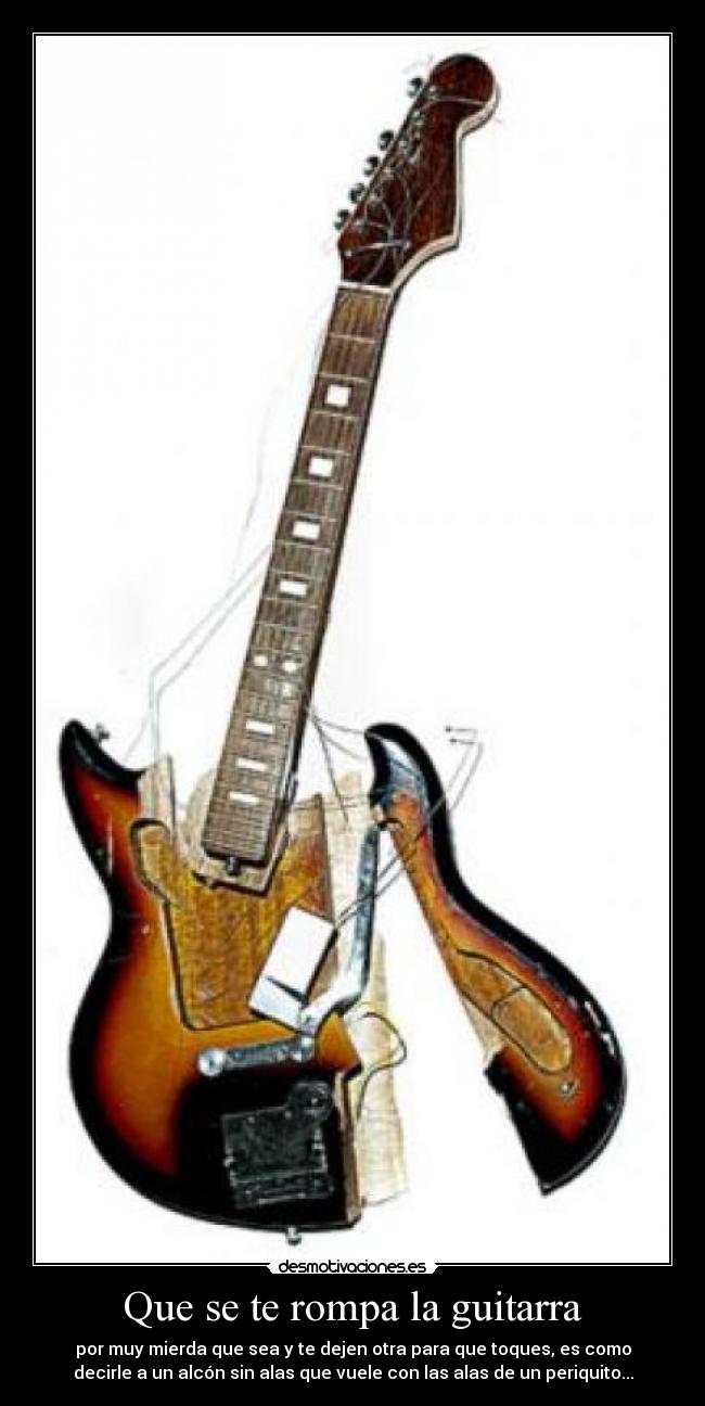 Que se te rompa la guitarra - por muy mierda que sea y te dejen otra para que toques, es como
decirle a un alcón sin alas que vuele con las alas de un periquito...