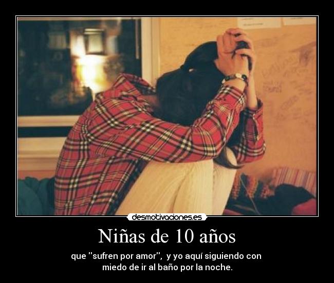 Niñas de 10 años - que sufren por amor,  y yo aquí siguiendo con 
miedo de ir al baño por la noche.
