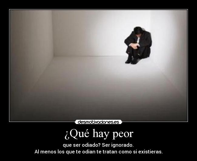¿Qué hay peor - que ser odiado? Ser ignorado. 
Al menos los que te odian te tratan como si existieras.