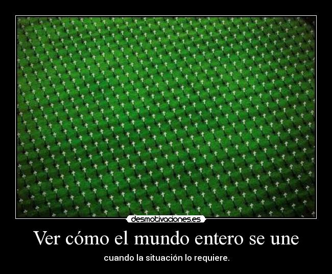 Ver cómo el mundo entero se une - cuando la situación lo requiere.