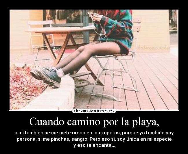 Cuando camino por la playa, - a mi también se me mete arena en los zapatos, porque yo también soy
persona, si me pinchas, sangro. Pero eso si, soy única en mi especie
y eso te encanta…
